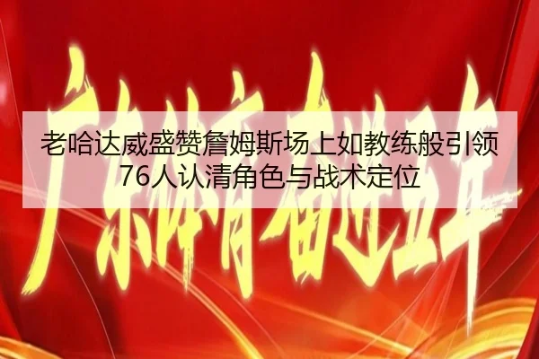 老哈达威盛赞詹姆斯场上如教练般引领76人认清角色与战术定位